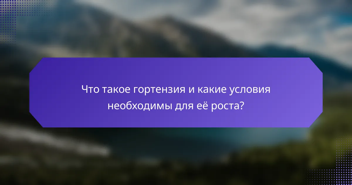 Что такое гортензия и какие условия необходимы для её роста?