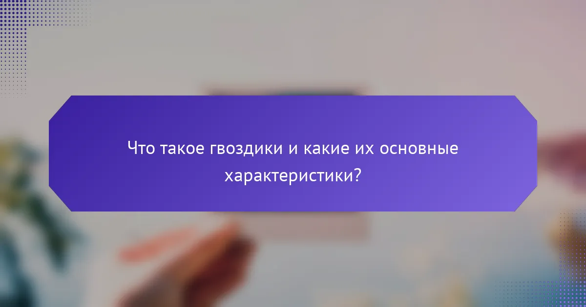Что такое гвоздики и какие их основные характеристики?