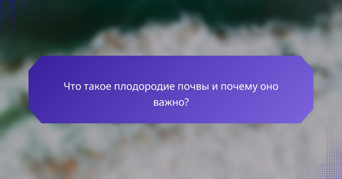 Что такое плодородие почвы и почему оно важно?