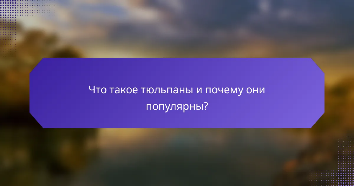 Что такое тюльпаны и почему они популярны?