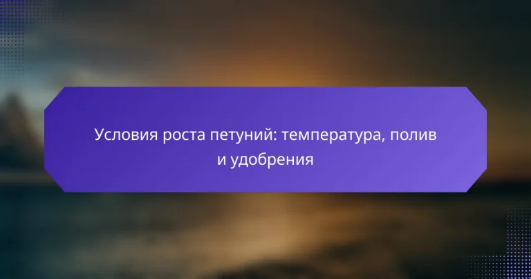 Условия роста петуний: температура, полив и удобрения