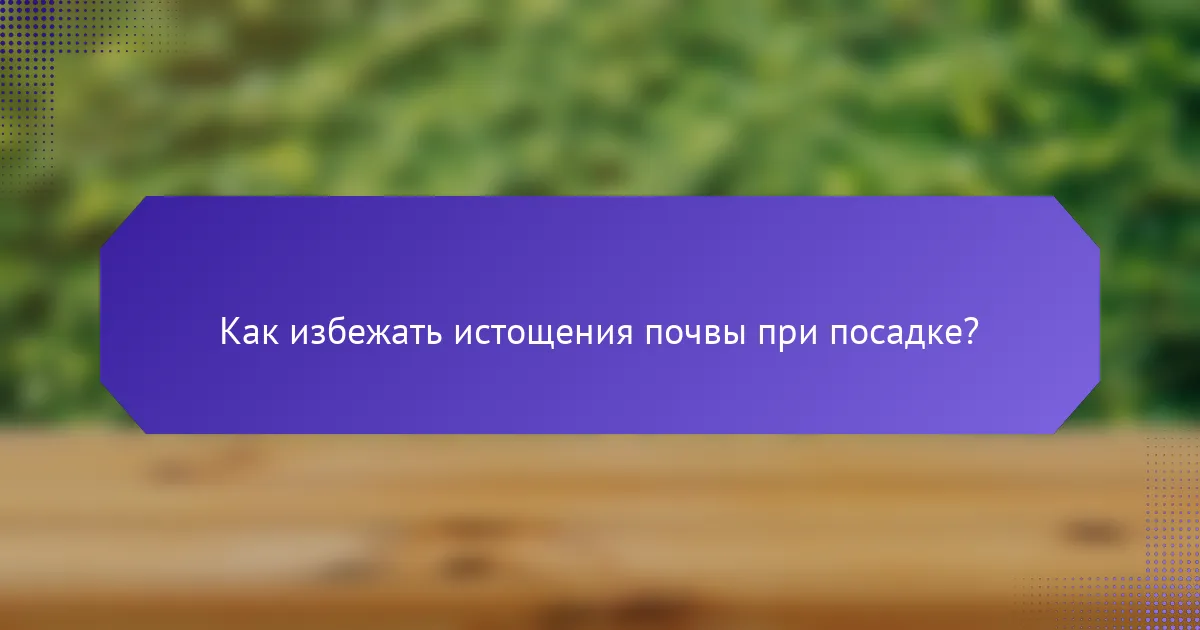 Как избежать истощения почвы при посадке?