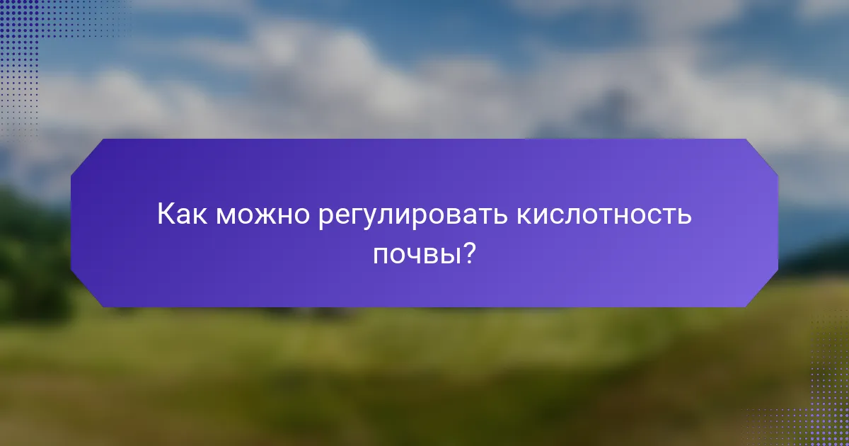 Как можно регулировать кислотность почвы?