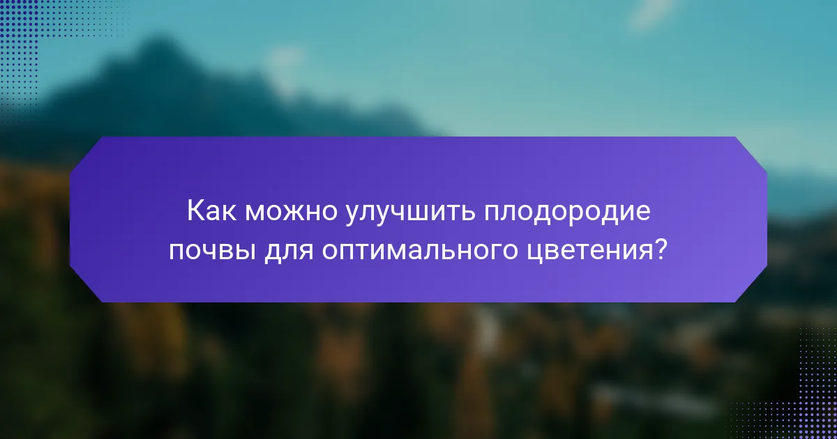 Как можно улучшить плодородие почвы для оптимального цветения?