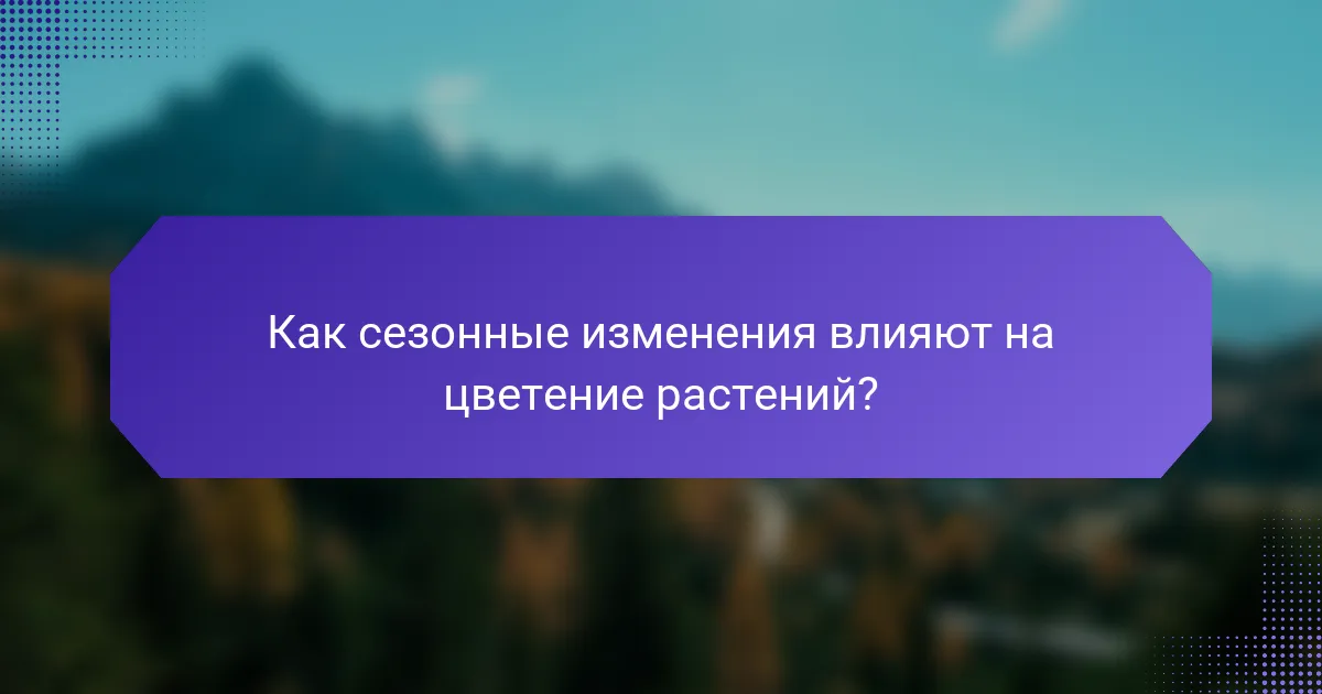 Как сезонные изменения влияют на цветение растений?