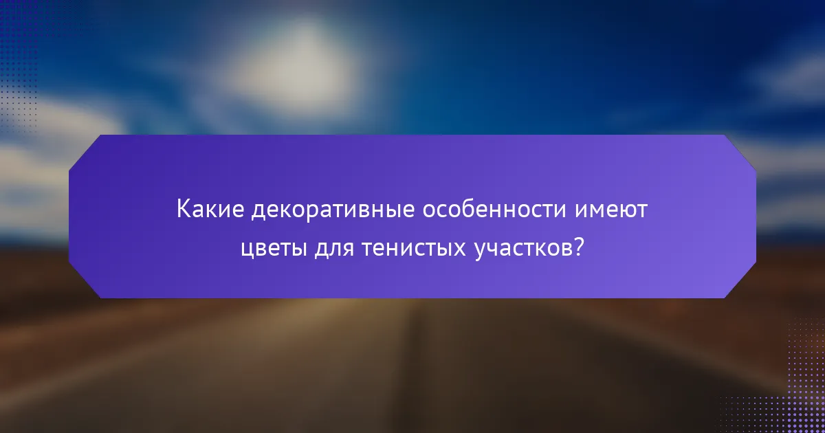 Какие декоративные особенности имеют цветы для тенистых участков?
