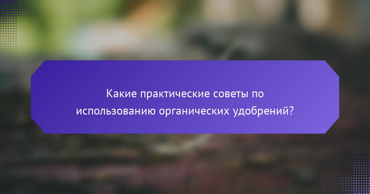 Какие практические советы по использованию органических удобрений?