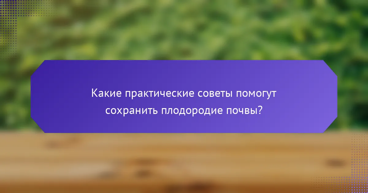 Какие практические советы помогут сохранить плодородие почвы?