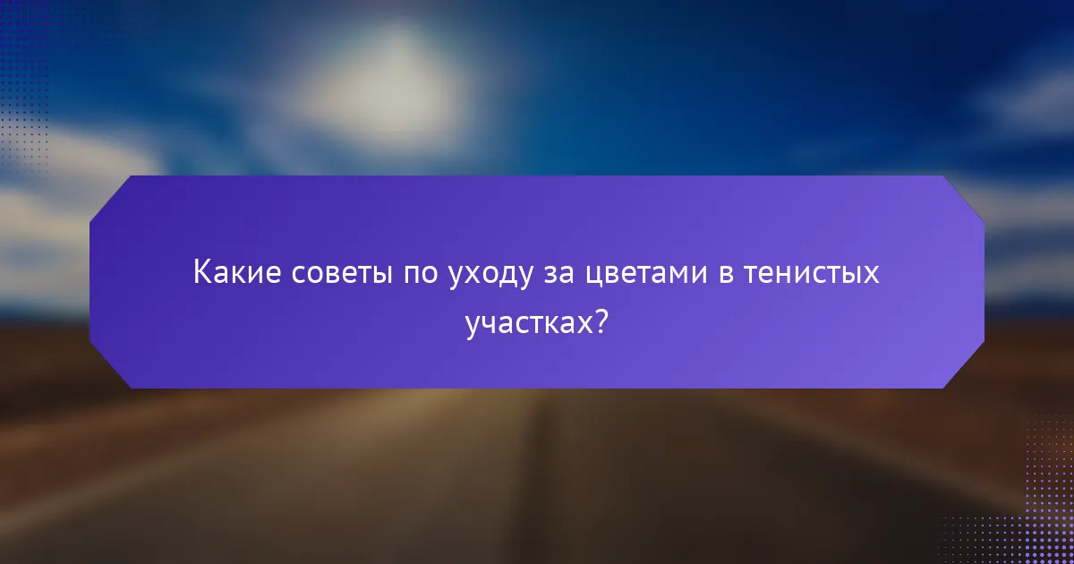 Какие советы по уходу за цветами в тенистых участках?