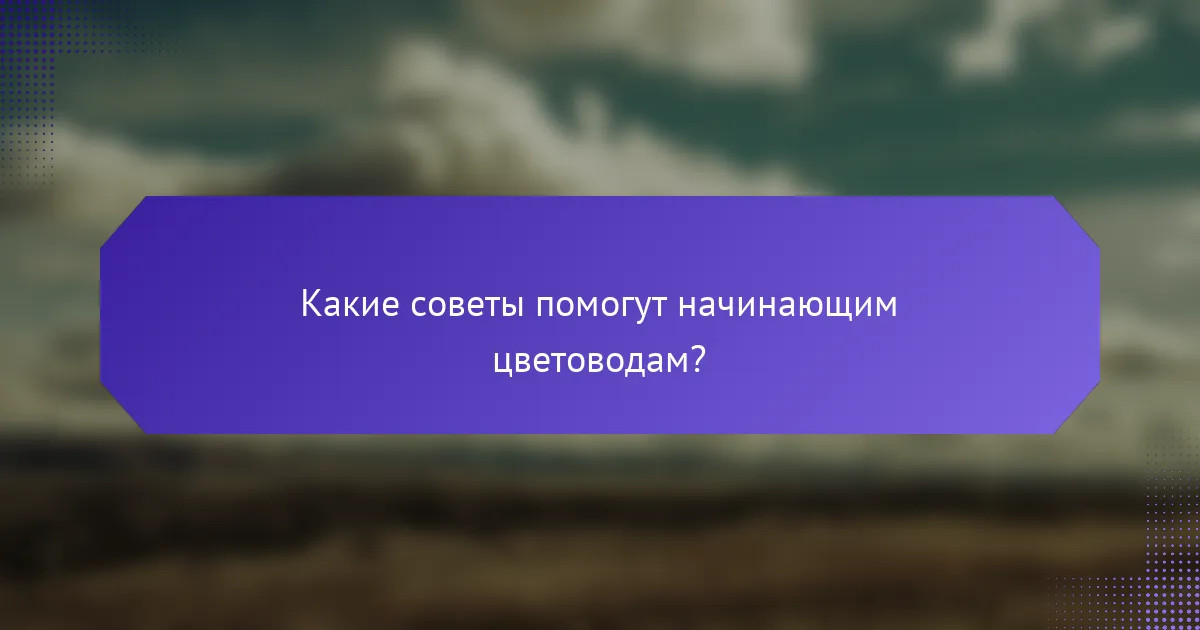 Какие советы помогут начинающим цветоводам?