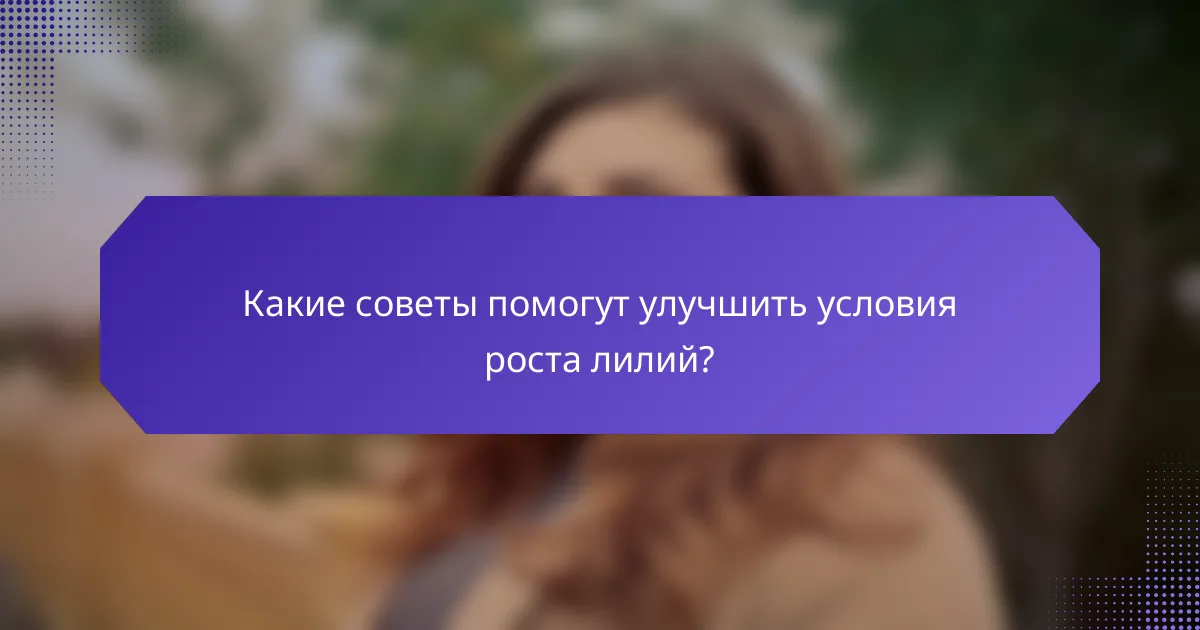Какие советы помогут улучшить условия роста лилий?