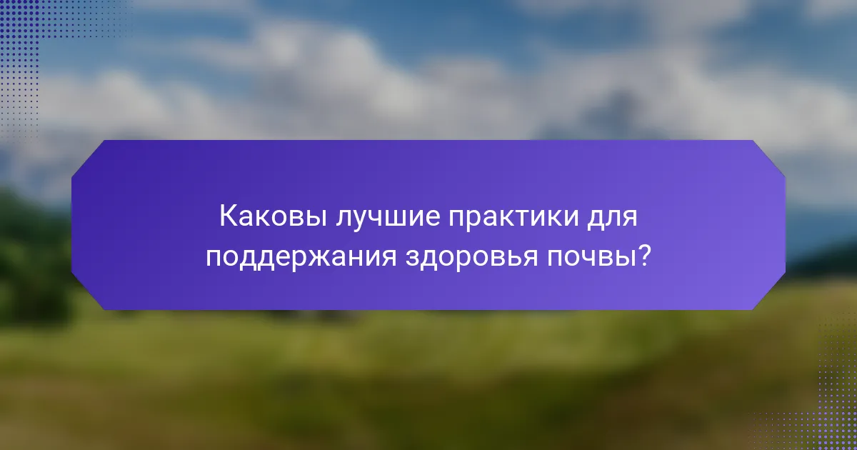 Каковы лучшие практики для поддержания здоровья почвы?